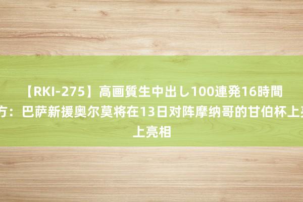 【RKI-275】高画質生中出し100連発16時間 官方：巴萨新援奥尔莫将在13日对阵摩纳哥的甘伯杯上亮相