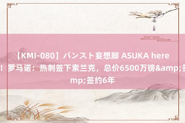 【KMI-080】パンスト妄想脚 ASUKA here we go！罗马诺：热刺签下索兰克，总价6500万镑&签约6年