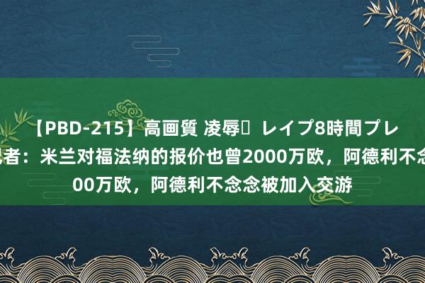 【PBD-215】高画質 凌辱・レイプ8時間プレミアムBEST 记者：米兰对福法纳的报价也曾2000万欧，阿德利不念念被加入交游