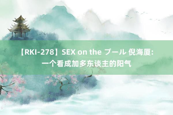 【RKI-278】SEX on the プール 倪海厦: 一个看成加多东谈主的阳气