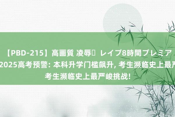 【PBD-215】高画質 凌辱・レイプ8時間プレミアムBEST 2025高考预警: 本科升学门槛飙升， 考生濒临史上最严峻挑战!