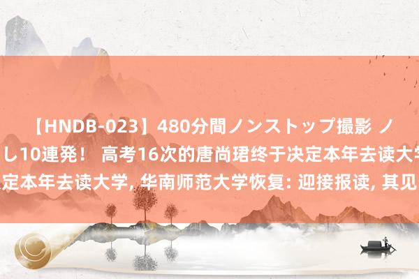 【HNDB-023】480分間ノンストップ撮影 ノーカット編集で本物中出し10連発！ 高考16次的唐尚珺终于决定本年去读大学， 华南师范大学恢复: 迎接报读， 其见告书已签收