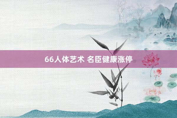 66人体艺术 名臣健康涨停