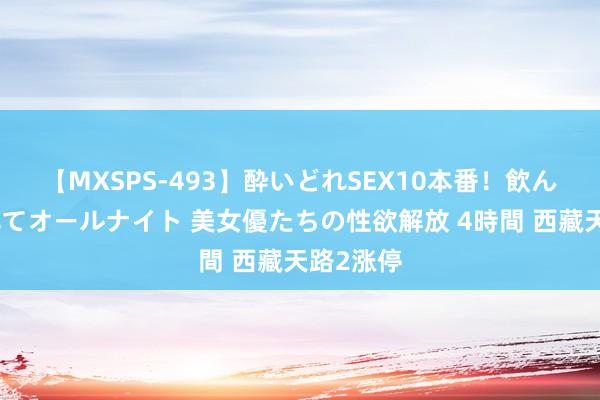 【MXSPS-493】酔いどれSEX10本番！飲んで揉まれてオールナイト 美女優たちの性欲解放 4時間 西藏天路2涨停