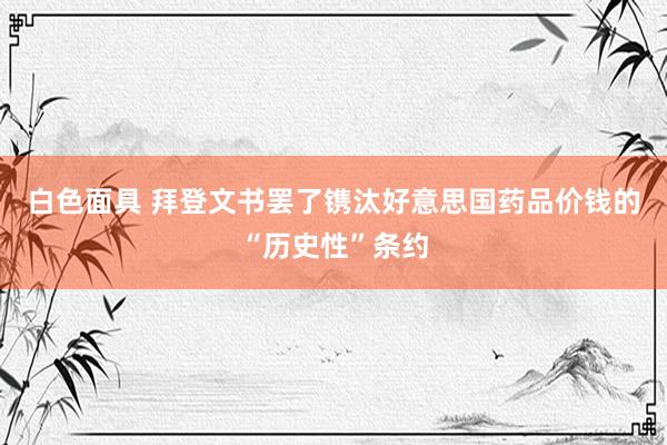 白色面具 拜登文书罢了镌汰好意思国药品价钱的“历史性”条约