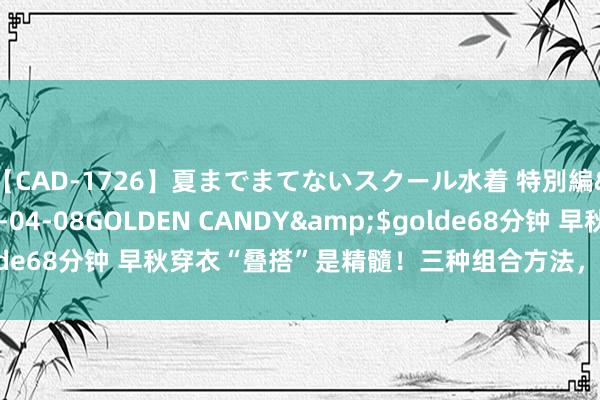 【CAD-1726】夏までまてないスクール水着 特別編</a>2006-04-08GOLDEN CANDY&$golde68分钟 早秋穿衣“叠搭”是精髓！三种组合方法，每一种齐个性十足