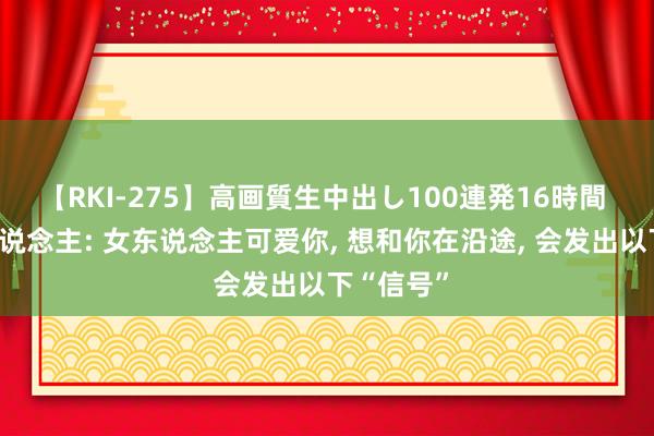 【RKI-275】高画質生中出し100連発16時間 提示男东说念主: 女东说念主可爱你， 想和你在沿途， 会发出以下“信号”