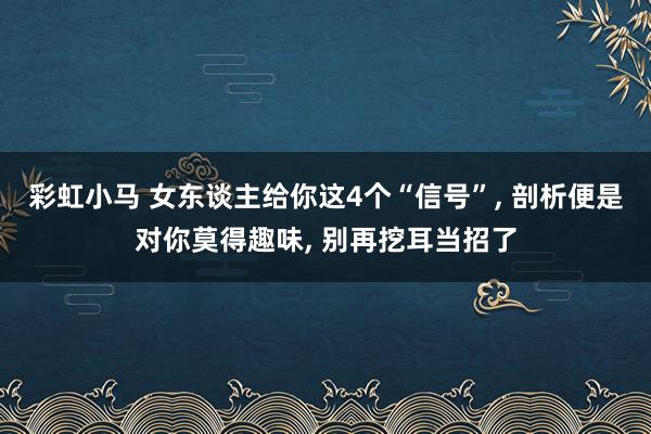 彩虹小马 女东谈主给你这4个“信号”， 剖析便是对你莫得趣味， 别再挖耳当招了