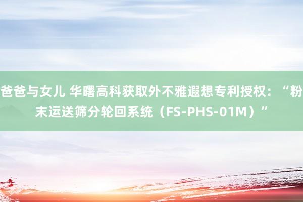 爸爸与女儿 华曙高科获取外不雅遐想专利授权：“粉末运送筛分轮回系统（FS-PHS-01M）”