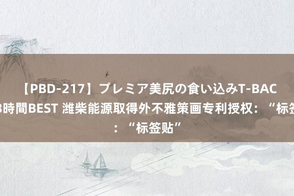 【PBD-217】プレミア美尻の食い込みT-BACK！8時間BEST 潍柴能源取得外不雅策画专利授权：“标签贴”