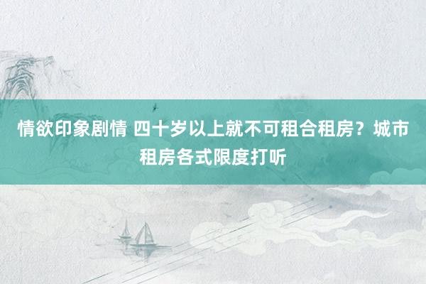 情欲印象剧情 四十岁以上就不可租合租房？城市租房各式限度打听