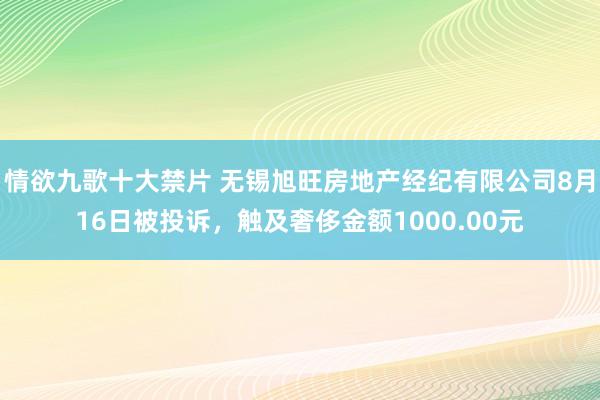 情欲九歌十大禁片 无锡旭旺房地产经纪有限公司8月16日被投诉，触及奢侈金额1000.00元