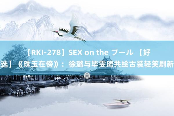 【RKI-278】SEX on the プール 【好剧推选】《珠玉在傍》：徐璐与毕雯珺共绘古装轻笑剧新篇章