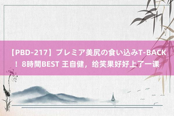 【PBD-217】プレミア美尻の食い込みT-BACK！8時間BEST 王自健，给笑果好好上了一课