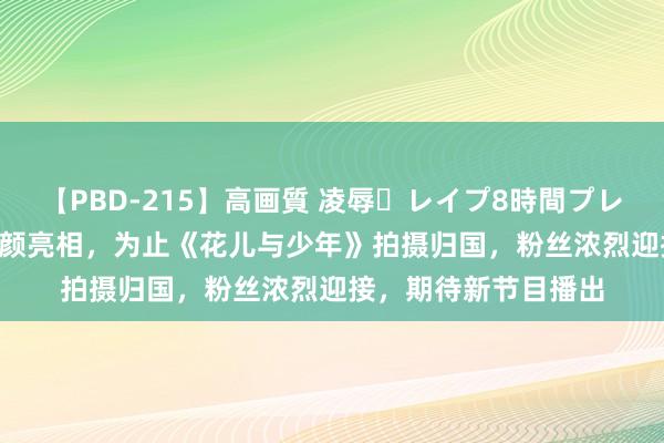 【PBD-215】高画質 凌辱・レイプ8時間プレミアムBEST 宋茜素颜亮相，为止《花儿与少年》拍摄归国，粉丝浓烈迎接，期待新节目播出