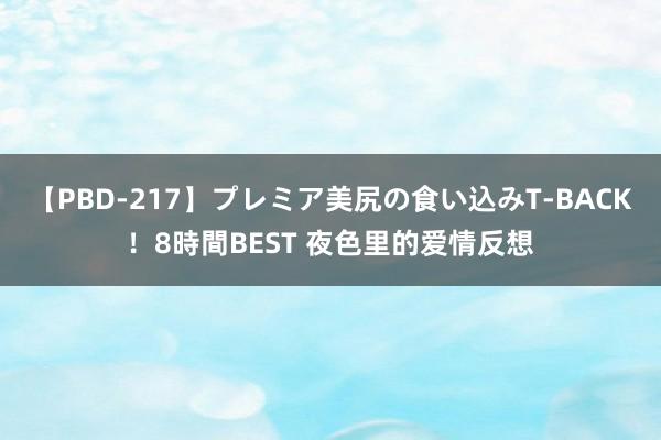 【PBD-217】プレミア美尻の食い込みT-BACK！8時間BEST 夜色里的爱情反想