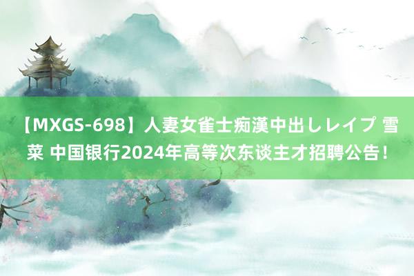 【MXGS-698】人妻女雀士痴漢中出しレイプ 雪菜 中国银行2024年高等次东谈主才招聘公告！