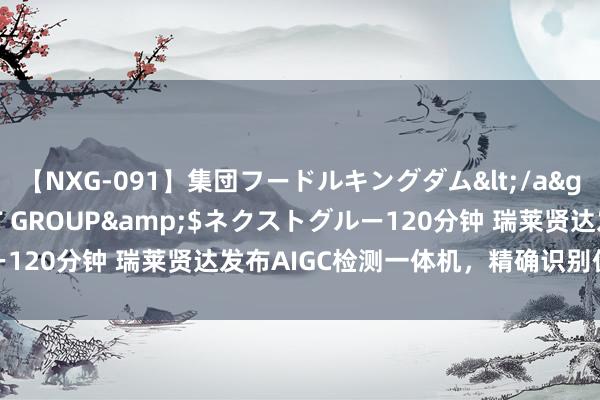 【NXG-091】集団フードルキングダム</a>2010-04-20NEXT GROUP&$ネクストグルー120分钟 瑞莱贤达发布AIGC检测一体机，精确识别伪造AI视频图片