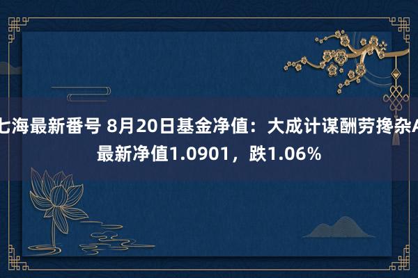 七海最新番号 8月20日基金净值：大成计谋酬劳搀杂A最新净值1.0901，跌1.06%