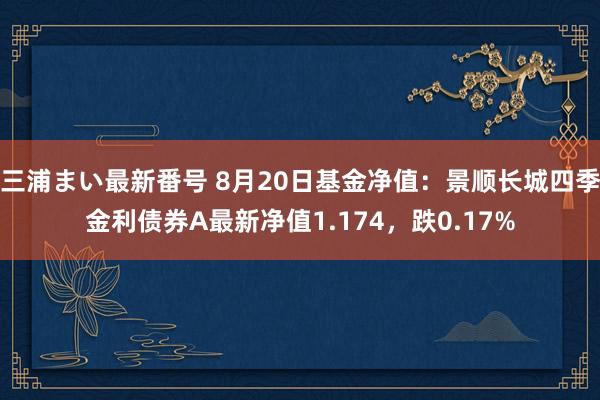 三浦まい最新番号 8月20日基金净值：景顺长城四季金利债券A最新净值1.174，跌0.17%