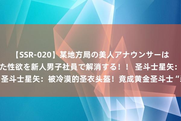 【SSR-020】某地方局の美人アナウンサーは忙し過ぎて溜まりまくった性欲を新人男子社員で解消する！！ 圣斗士星矢：被冷漠的圣衣头盔！竟成黄金圣斗士“装杯”神器？