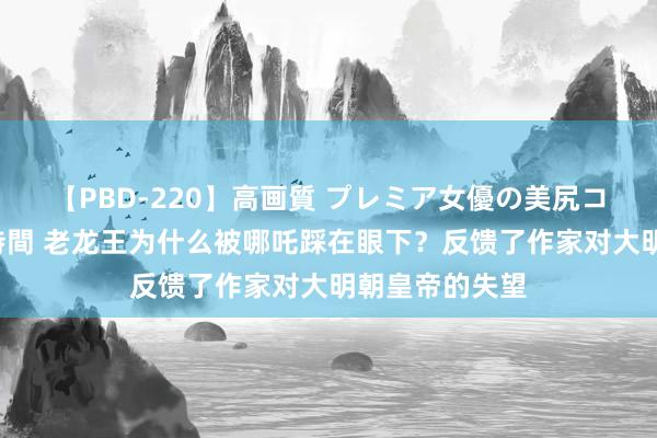 【PBD-220】高画質 プレミア女優の美尻コレクション8時間 老龙王为什么被哪吒踩在眼下？反馈了作家对大明朝皇帝的失望