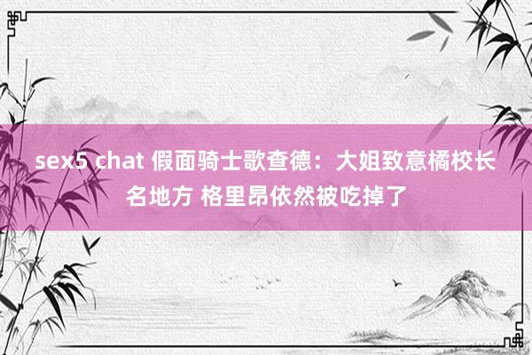 sex5 chat 假面骑士歌查德：大姐致意橘校长名地方 格里昂依然被吃掉了