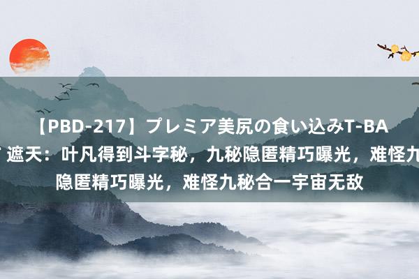 【PBD-217】プレミア美尻の食い込みT-BACK！8時間BEST 遮天：叶凡得到斗字秘，九秘隐匿精巧曝光，难怪九秘合一宇宙无敌