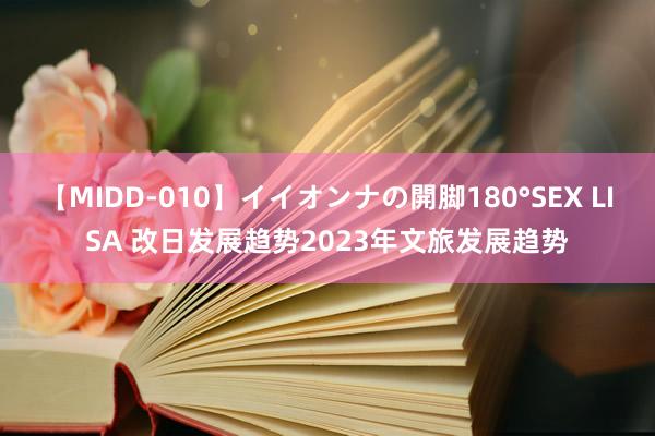 【MIDD-010】イイオンナの開脚180°SEX LISA 改日发展趋势2023年文旅发展趋势