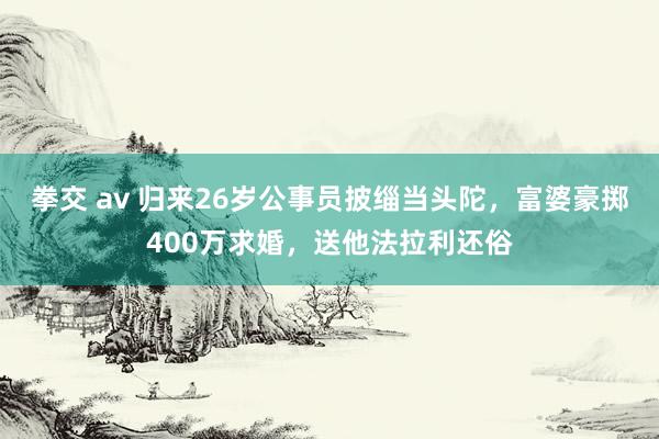 拳交 av 归来26岁公事员披缁当头陀，富婆豪掷400万求婚，送他法拉利还俗