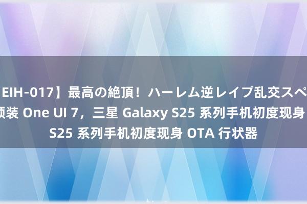 【EIH-017】最高の絶頂！ハーレム逆レイプ乱交スペシャル8時間 预装 One UI 7，三星 Galaxy S25 系列手机初度现身 OTA 行状器