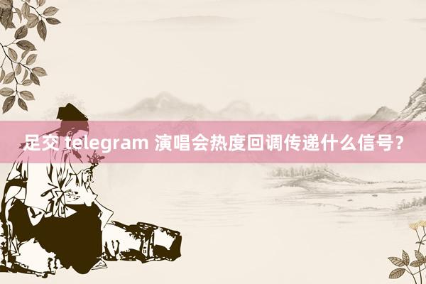 足交 telegram 演唱会热度回调传递什么信号？