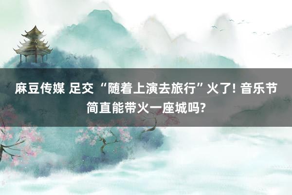 麻豆传媒 足交 “随着上演去旅行”火了! 音乐节简直能带火一座城吗?