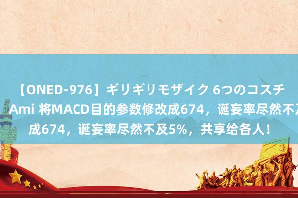 【ONED-976】ギリギリモザイク 6つのコスチュームでパコパコ！ Ami 将MACD目的参数修改成674，诞妄率尽然不及5%，共享给各人！