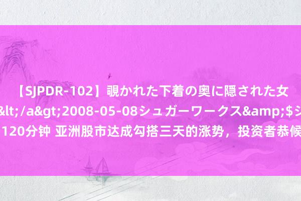 【SJPDR-102】覗かれた下着の奥に隠された女ざかりのエロス</a>2008-05-08シュガーワークス&$ジューシー120分钟 亚洲股市达成勾搭三天的涨势，投资者恭候好意思国劳动数据和好意思联储会议纪要