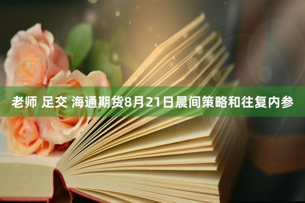 老师 足交 海通期货8月21日晨间策略和往复内参