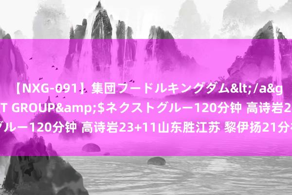 【NXG-091】集団フードルキングダム</a>2010-04-20NEXT GROUP&$ネクストグルー120分钟 高诗岩23+11山东胜江苏 黎伊扬21分福建胜青岛