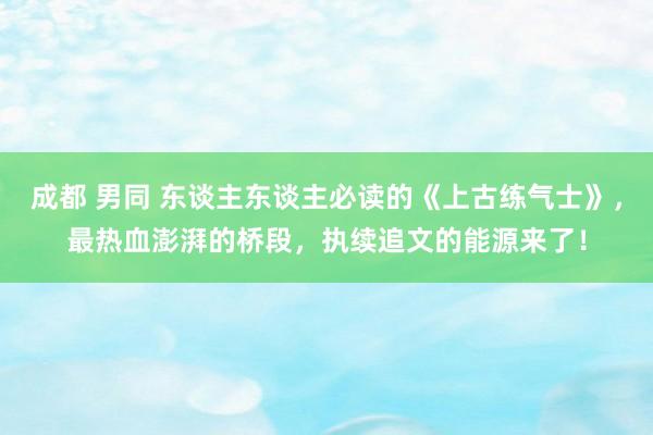 成都 男同 东谈主东谈主必读的《上古练气士》，最热血澎湃的桥段，执续追文的能源来了！