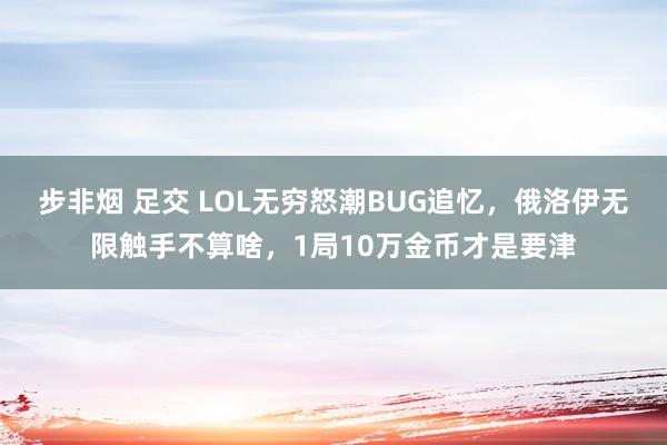 步非烟 足交 LOL无穷怒潮BUG追忆，俄洛伊无限触手不算啥，1局10万金币才是要津