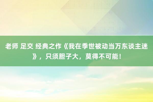 老师 足交 经典之作《我在季世被动当万东谈主迷》，只须胆子大，莫得不可能！