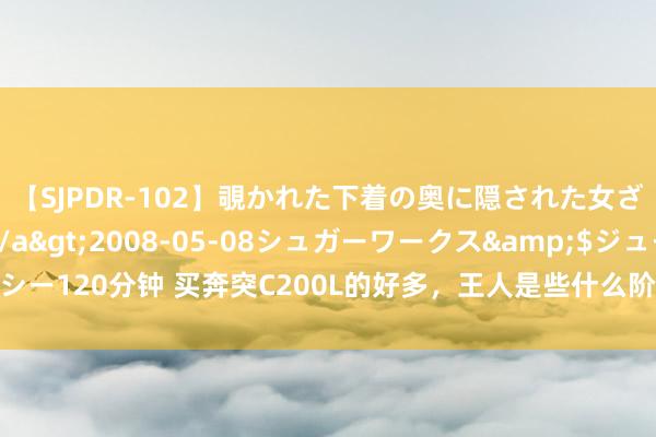 【SJPDR-102】覗かれた下着の奥に隠された女ざかりのエロス</a>2008-05-08シュガーワークス&$ジューシー120分钟 买奔突C200L的好多，王人是些什么阶级的东说念主？买它的应该王人懂