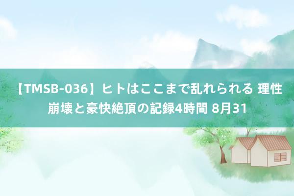 【TMSB-036】ヒトはここまで乱れられる 理性崩壊と豪快絶頂の記録4時間 8月31