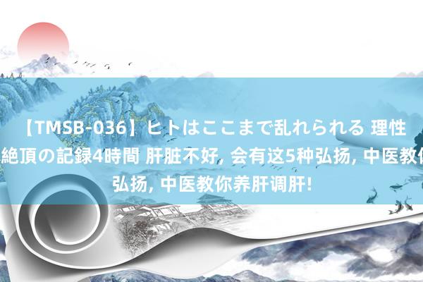 【TMSB-036】ヒトはここまで乱れられる 理性崩壊と豪快絶頂の記録4時間 肝脏不好， 会有这5种弘扬， 中医教你养肝调肝!