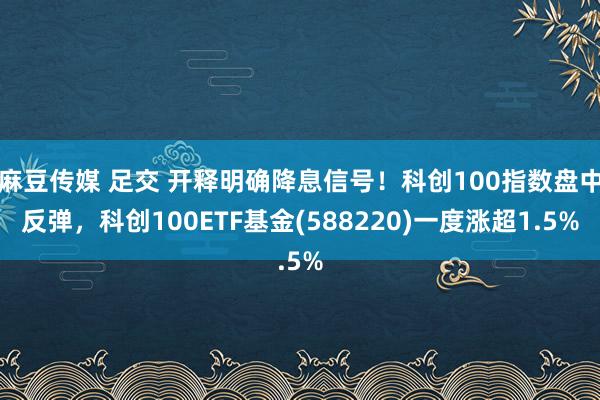 麻豆传媒 足交 开释明确降息信号！科创100指数盘中反弹，科创100ETF基金(588220)一度涨超1.5%