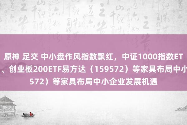 原神 足交 中小盘作风指数飘红，中证1000指数ETF（159633）、创业板200ETF易方达（159572）等家具布局中小企业发展机遇