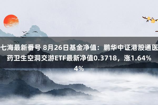 七海最新番号 8月26日基金净值：鹏华中证港股通医药卫生空洞交游ETF最新净值0.3718，涨1.64%