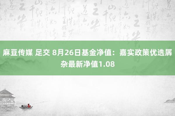 麻豆传媒 足交 8月26日基金净值：嘉实政策优选羼杂最新净值1.08