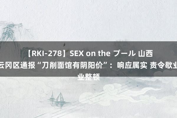 【RKI-278】SEX on the プール 山西大同云冈区通报“刀削面馆有阴阳价”：响应属实 责令歇业整顿