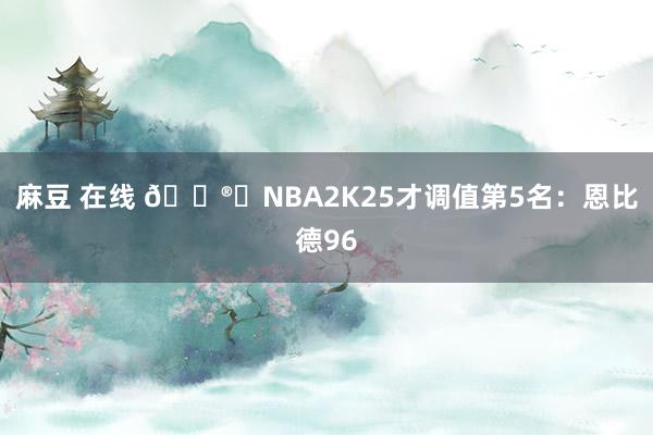 麻豆 在线 ?️NBA2K25才调值第5名：恩比德96