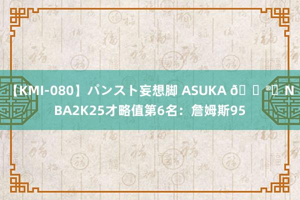 【KMI-080】パンスト妄想脚 ASUKA ?️NBA2K25才略值第6名：詹姆斯95